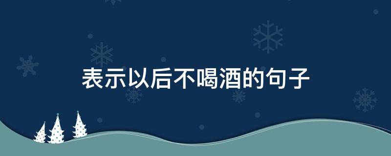 表示以后不喝酒的句子 形容以后不喝酒的句子