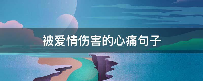 被爱情伤害的心痛句子 被爱情伤害的心痛句子男生