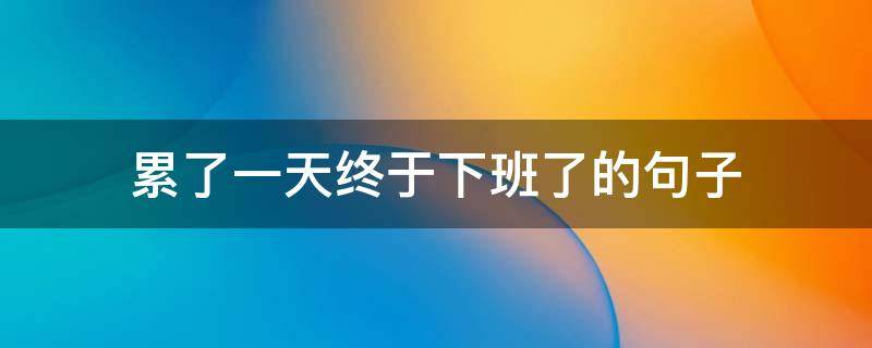 累了一天终于下班了的句子 累了一天终于下班了的句子怎么写