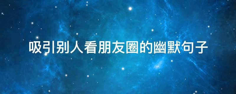 吸引别人看朋友圈的幽默句子（吸引别人看朋友圈的幽默句子简短）