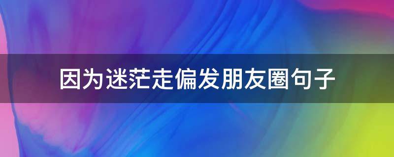 因为迷茫走偏发朋友圈句子（因为迷茫走偏发朋友圈句子怎么说）