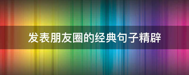 发表朋友圈的经典句子精辟 发表朋友圈的经典句子精辟简短