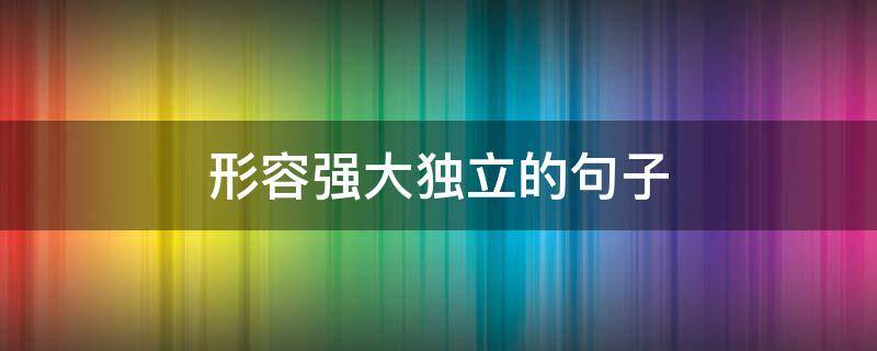 形容强大独立的句子（形容强大独立的句子唯美）