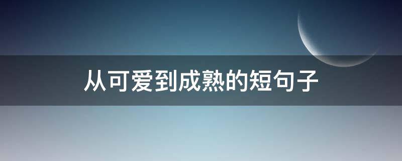 从可爱到成熟的短句子 从可爱变成熟的句子