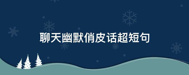 聊天幽默俏皮话超短句 聊天幽默俏皮话超短句图片