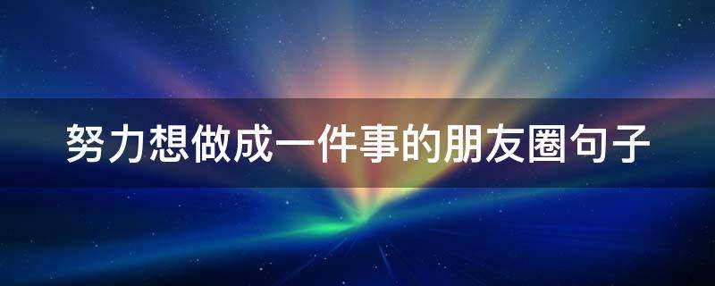 努力想做成一件事的朋友圈句子 想努力做好一件事的说说