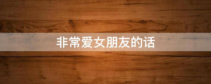 非常爱女朋友的话（非常爱女朋友的话语）