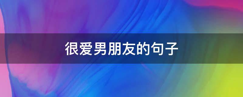 很爱男朋友的句子 很爱男朋友的句子短句