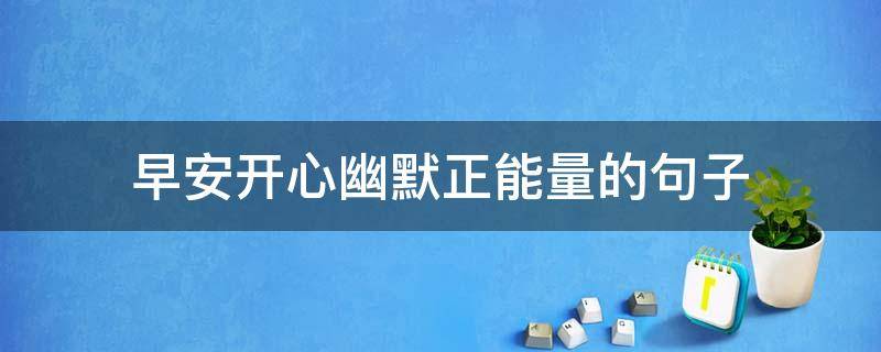 早安开心幽默正能量的句子（早安开心幽默正能量的句子说说）