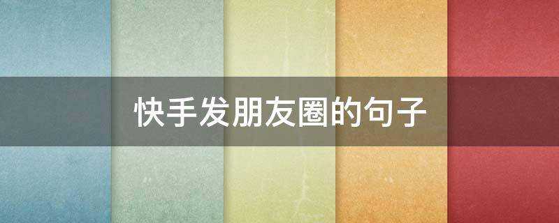 快手发朋友圈的句子（快手发朋友圈的句子霸气）