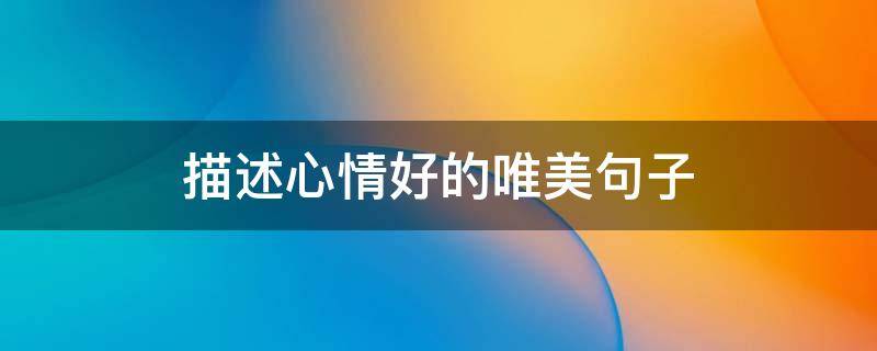 描述心情好的唯美句子 描述心情好的唯美句子一年级