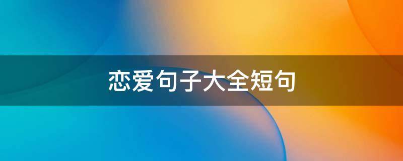 恋爱句子大全短句（恋爱句子短句唯美）