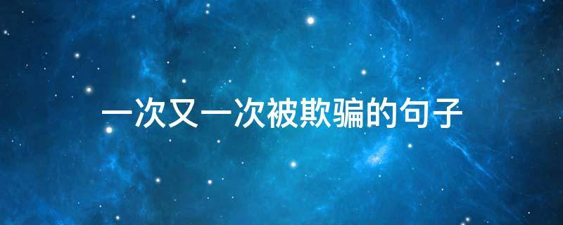 一次又一次被欺骗的句子（一次次的被欺骗的说说）