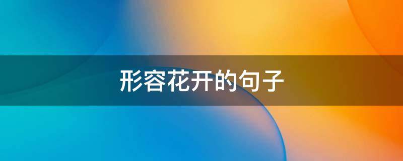 形容花开的句子 形容花开的句子有哪些