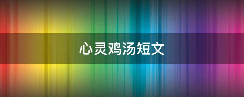 心灵鸡汤短文 情感心灵鸡汤短文