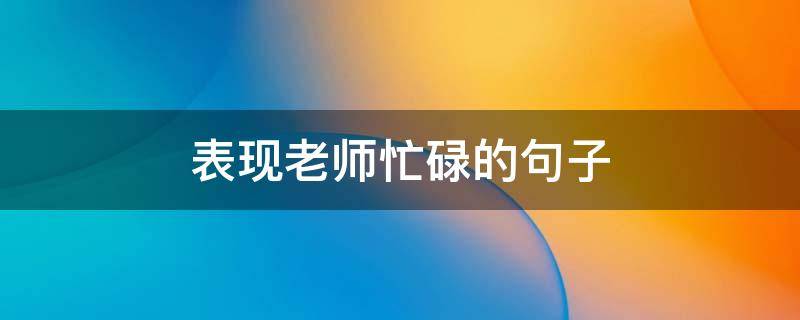 表现老师忙碌的句子（表现老师忙碌的句子简短）