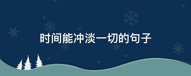 时间能冲淡一切的句子（时间能冲淡一切的句子再见）