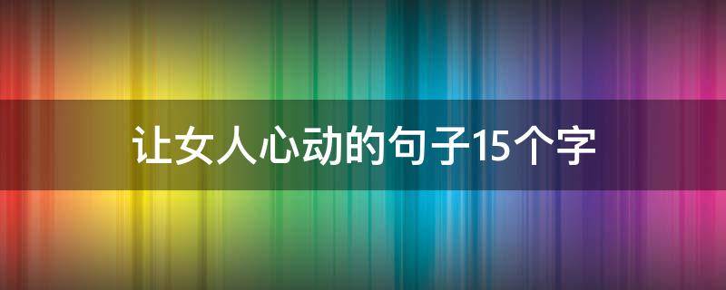 让女人心动的句子15个字（让女人心动的句子15个字左右）
