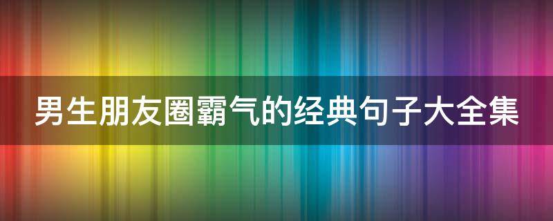 男生朋友圈霸气的经典句子大全集 男生朋友圈霸气的经典句子大全集简短
