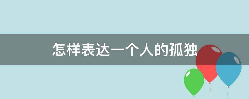 怎样表达一个人的孤独 怎样表达一个人的孤独心情