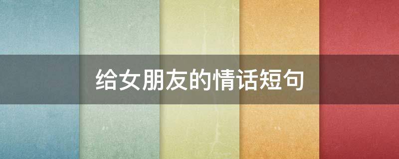 给女朋友的情话短句（七夕送给女朋友的情话短句）