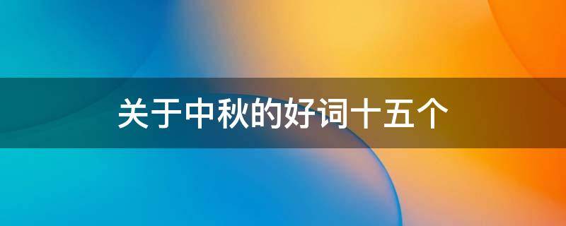 关于中秋的好词十五个 关于中秋的好词十五个字