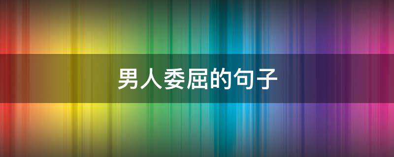 男人委屈的句子（男人委屈语录）