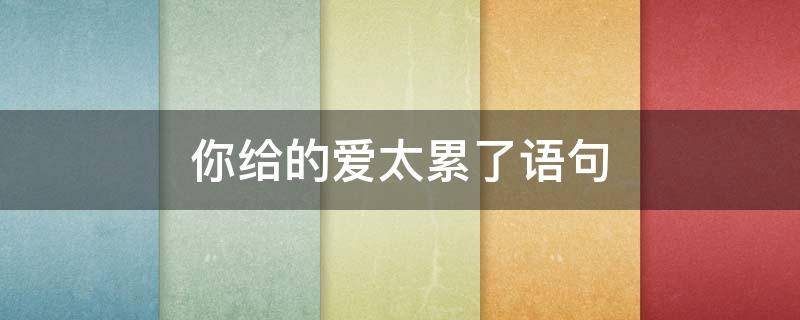 你给的爱太累了语句 你给我的爱真的太累了