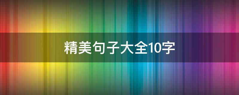 精美句子大全10字（精美句子大全10字左右）