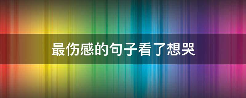 最伤感的句子看了想哭（最伤感的句子看了想哭短句）