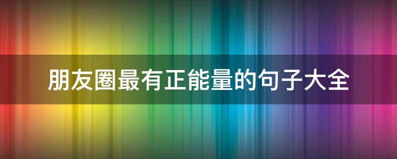 朋友圈最有正能量的句子大全 朋友圈正能量爆棚的句子
