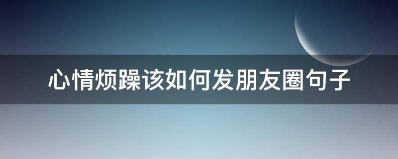 心情烦躁该如何发朋友圈句子（心情烦躁该如何发朋友圈句子简短）