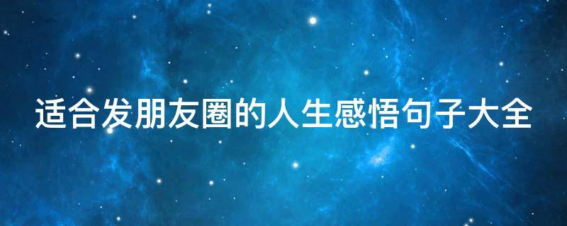 适合发朋友圈的人生感悟句子大全（适合发朋友圈的人生感悟句子大全短句）
