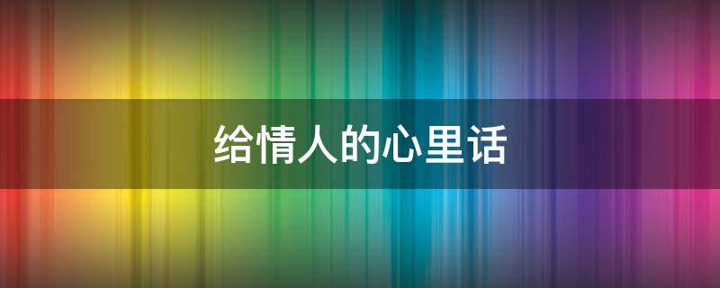 给情人的心里话 给情人的心里话,他看了都会哭