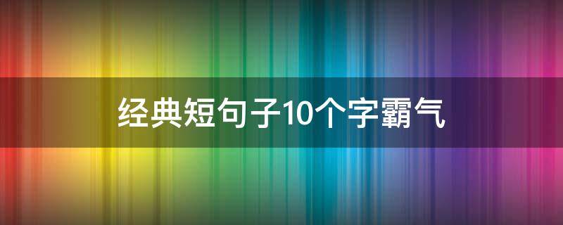 经典短句子10个字霸气（经典短句子10字以内 霸气）