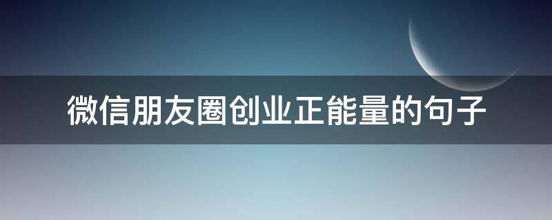微信朋友圈创业正能量的句子（朋友圈创业文案正能量）