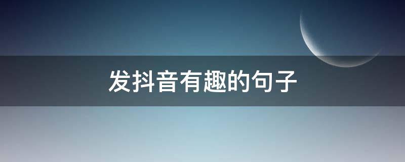 发抖音有趣的句子 发抖音比较有趣的句子
