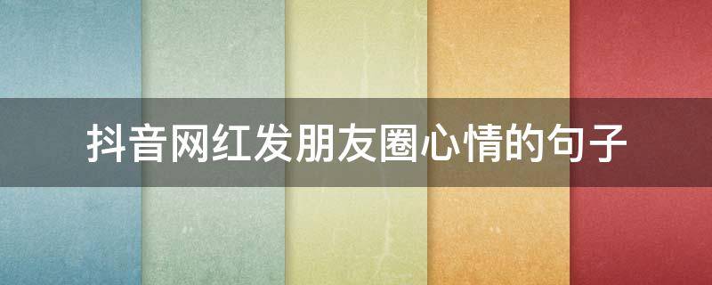 抖音网红发朋友圈心情的句子（抖音网红适合发朋友圈的句子）