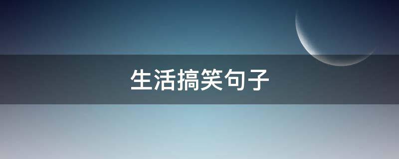 生活搞笑句子 生活搞笑句子简短精辟