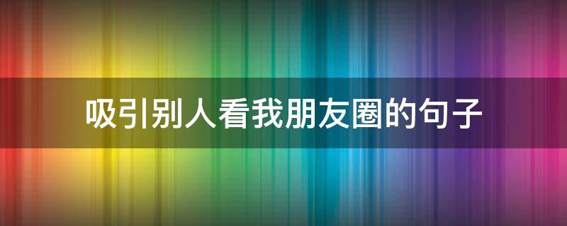 吸引别人看我朋友圈的句子 如何吸引别人看你的朋友圈