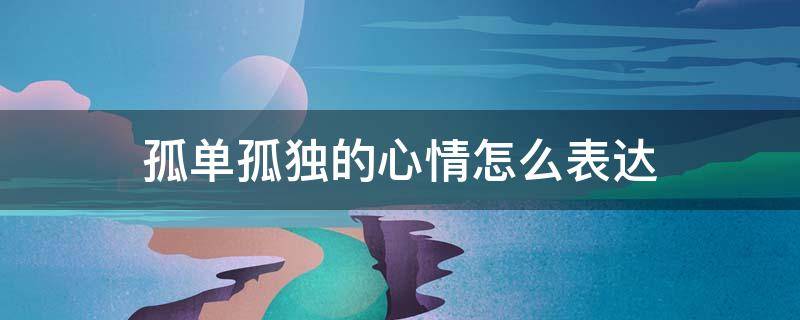 孤单孤独的心情怎么表达（孤单孤独的心情怎么表达呢）