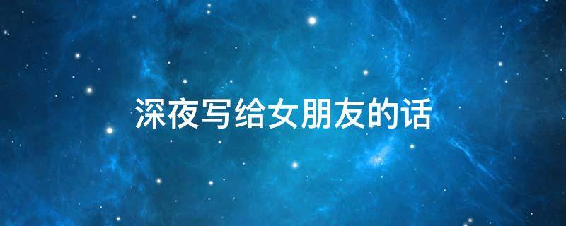 深夜写给女朋友的话 深夜写给女朋友的话600字