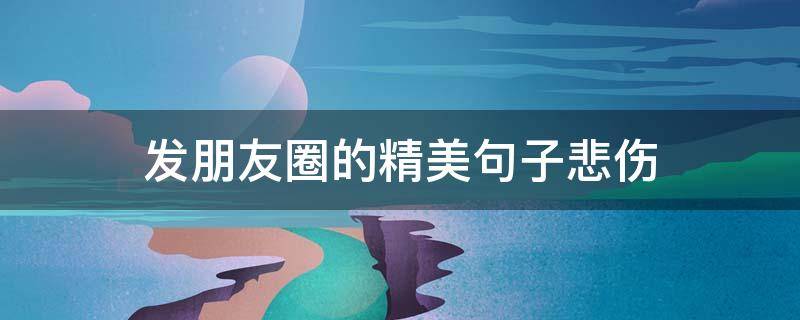 发朋友圈的精美句子悲伤（发朋友圈的精美句子悲伤图片）