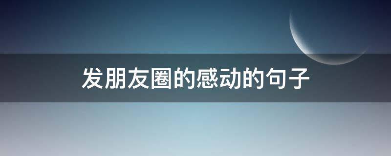 发朋友圈的感动的句子 发朋友圈的感动的句子说说