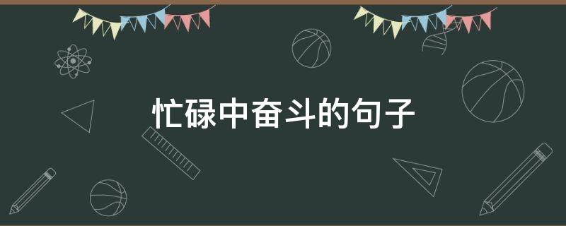 忙碌中奋斗的句子 忙碌中的说说心情短语