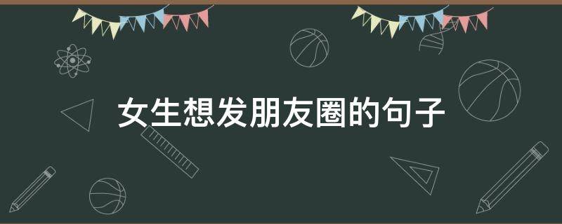 女生想发朋友圈的句子（女生说想发朋友圈）
