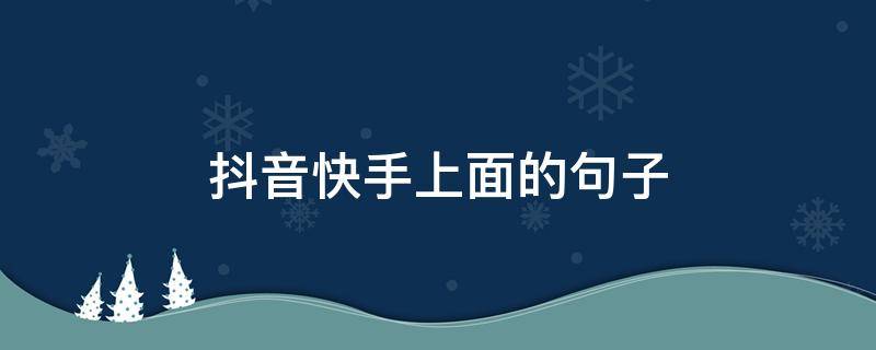 抖音快手上面的句子 抖音快手的经典语录