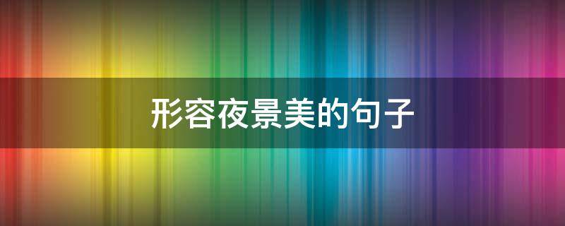 形容夜景美的句子（形容夜景美的句子发朋友圈）