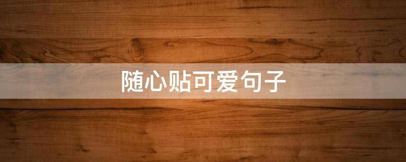随心贴可爱句子（随心贴可爱句子给朋友）