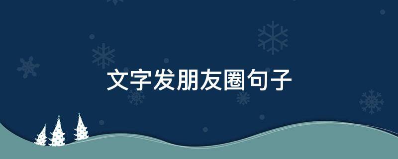文字发朋友圈句子（朋友圈发文字的句子）